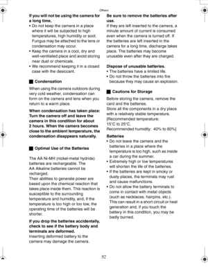 Page 92Downloaded from www.Manualslib.com manuals search engine Others
92
If you will not be using the camera for 
a long time,
 Do not keep the camera in a place 
where it will be subjected to high 
temperatures, high humidity or soot. 
Fungus may be attached to the lens or 
condensation may occur.
 Keep the camera in a cool, dry and 
well-ventilated place and avoid storing 
near dust or chemicals.
 We recommend keeping it in a closed 
case with the desiccant.
ªCondensation
When using the camera outdoors...