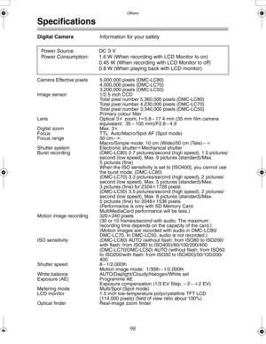 Page 98Downloaded from www.Manualslib.com manuals search engine Others
98
Specifications
Digital CameraInformation for your safety
Camera Effective pixels 5,000,000 pixels (DMC-LC80)
4,000,000 pixels (DMC-LC70)
3,200,000 pixels (DMC-LC50)
Image sensor 1/2.5 inch CCD 
Total pixel number 5,360,000 pixels (DMC-LC80)
Total pixel number 4,230,000 pixels (DMC-LC70)
Total pixel number 3,340,000 pixels (DMC-LC50)
Primary colour filter
Lens Optical 3
k zoom, fl5.8 – 17.4 mm (35 mm film camera 
equivalent: 35 – 105...