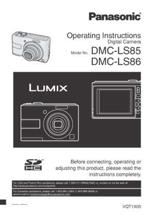 Page 1 Before connecting, operating or 
adjusting this product, please read the  instructions completely.
Operating Instructions
Digital Camera
Model No. DMC-LS85DMC-LS86
For USA and Puerto Rico assistance, please call: 1-800-211-PANA(7262) or, contact us via the web at: 
http://www.panasonic.com/contactinfo
For Canadian assistance, please call: 1-800-99-LUMIX (1-800-995-8649) or 
send e-mail to: lumixconcierge@ca.panasonic.com
PPCVQT1X05
VQT1X05_DMC-LS85_P-PC_EN.indb   1 VQT1X05_DMC-LS85_P-PC_EN.indb   1...