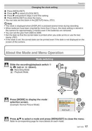 Page 17Preparation
17VQT1X05
Changing the clock setting
1 Press [MENU/SET].
2  Press 
e/
r  to select [CLOCK SET].
3  Press 
q and perform steps  3
 and  4
 for setting.
4   Press [MENU/SET] to close the menu.
•  You can also set the clock in the [SETUP] menu. (P21)
  Note
•  The clock is displayed when [DISPLAY] is pressed several times during recording.
•  When batteries have been inserted for more than 3 hours, the clock setting is stored in 
the camera for approximately 3 months even if the batteries are...