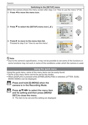 Page 20Preparation
20VQT1X05
Switching to the [SETUP] menu
When the camera shows the menu screen after step  1
 on “How to use the menu” (P18):
1  Press 
w to move the menu icon.
2
 Press 
r to select the [SETUP] menu icon [
e].
3
 Press 
q to move to the menu item list.
Proceed to step  2
 on “How to use the menu”.
 
Note
•  Due to the camera’s speciﬁ  cation, it may not be possible to set some of the functions or 
some functions may not work in some of the conditions under which the camera is used.
Using the...