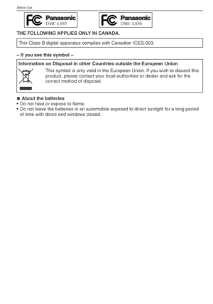 Page 4Before Use
4VQT1X05
THE FOLLOWING APPLIES ONLY IN CANADA.
This Class B digital apparatus complies with Canadian ICES-003.
– If you see this symbol – Information on Disposal in other Countries outside the European Union
This symbol is only valid in the European Union. If you wish to discard this 
product, please contact your local authorities or dealer and ask for the 
correct method of disposal.
About the batteries
•  Do not heat or expose to ﬂ  ame.
•  Do not leave the batteries in an automobile exposed...