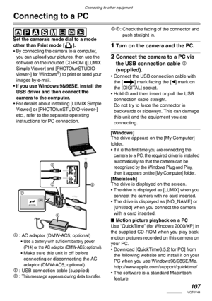 Page 107107VQT0Y44
Connecting to other equipment
Connecting to a PC
 
Set the camera’s mode dial to a mode 
other than Print mode [ ].
• 
By connecting the camera to a computer, 
you can upload your pictures, then use the 
software on the included CD-ROM ([LUMIX 
Simple Viewer] and [PHOTOfunSTUDIO-
viewer-] for Windows
®) to print or send your 
images by e-mail.
• If you use Windows 98/98SE, install the 
USB driver and then connect the 
camera to the computer.
• For details about installing [LUMIX Simple...