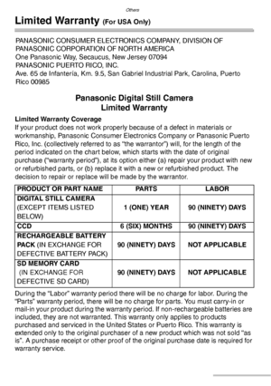 Page 138Others
138VQT0Y44
Limited Warranty (For USA Only)
Panasonic Digital Still Camera
Limited Warranty
Limited Warranty Coverage
If your product does not work properly because of a defect in materials or 
workmanship, Panasonic Consumer Electronics Company or Panasonic Puerto 
Rico, Inc. (collectively referred to as “the warrantor”) will, for the length of the 
period indicated on the chart below, which starts with the date of original 
purchase (“warranty period”), at its option either (a) repair your...