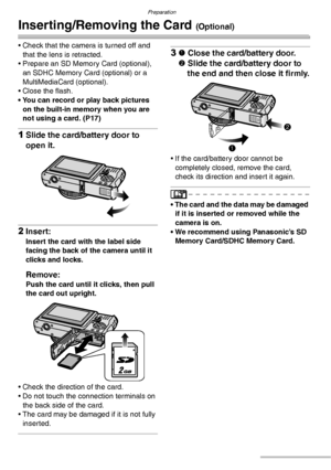 Page 16Preparation
16VQT0Y44
Inserting/Removing the Card (Optional)
• Check that the camera is turned off and 
that the lens is retracted.
• Prepare an SD Memory Card (optional), 
an SDHC Memory Card (optional) or a 
MultiMediaCard (optional).
• Close the flash.
• You can record or play back pictures 
on the built-in memory when you are 
not using a card. (P17)
1Slide the card/battery door to 
open it.
2Insert:
Insert the card with the label side 
facing the back of the camera until it 
clicks and locks....
