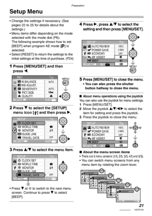 Page 21Preparation
21VQT0Y44
Setup Menu
• Change the settings if necessary. (See 
pages 22 to 25 for details about the 
settings.)
• Menu items differ depending on the mode 
selected with the mode dial (P6).
The following example shows how to set 
[BEEP] when program AE mode [L] is 
selected.
• 
Select [RESET] to return the settings to the 
initial settings at the time of purchase. (P24)
1Press [MENU/SET] and then 
press w.
2Press r to select the [SETUP] 
menu icon [ ] and then press q.
3Press e/r to select the...