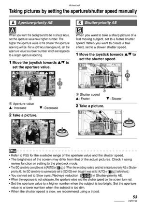 Page 5353VQT0Y44
Advanced
Taking pictures by setting the aperture/shutter speed manually
 
 
When you want the background to be in sharp focus, 
set the aperture value to a higher number. The 
higher the aperture value is the smaller the aperture 
opening will be. For a soft focus background, set the 
aperture value to a lower number which corresponds 
to a larger aper ture opening.
1Move the joystick towards e/r to 
set the aperture value.
A
 Aperture value
e: Increaser: Decrease
2Take a picture.
 
 
When you...