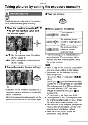 Page 54Advanced
54VQT0Y44
Taking pictures by setting the exposure manually
 
 
Decide the exposure by setting the aperture 
value and the shutter speed manually.
1Move the joystick towards e/r/w/
q to set the aperture value and 
the shutter speed.
• e/r: Set the aperture value A and the 
shutter speed 
B.
• w/q: Select the aperture value and the 
shutter speed.
2Press the shutter button halfway.
• Indication for the condition of exposure C 
(manual exposure assistance) appears for 
about 10 seconds.
• 
When the...