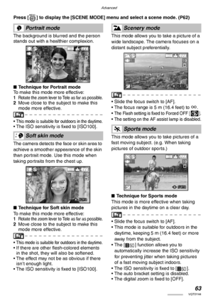 Page 63Advanced
63VQT0Y44
Press [ ] to display the [SCENE MODE] menu and select a scene mode. (P62) 
The background is blurred and the person 
stands out with a healthier complexion.
nTechnique for Portrait mode
To make this mode more effective:
1Rotate the zoom lever to Tele as far as possible.2Move close to the subject to make this 
mode more effective.
• 
This mode is suitable for outdoors in the daytime.• The ISO sensitivity is fixed to [ISO100]. 
The camera detects the face or skin area to 
achieve a...