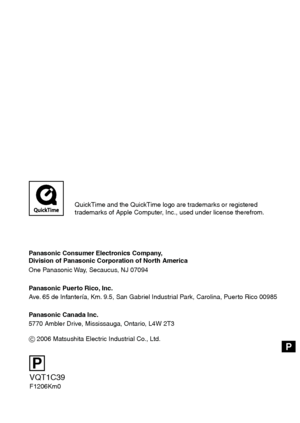 Page 120VQT1C39
F1206Km0 Panasonic Consumer Electronics Company,  
Division of Panasonic Corporation of North America
One Panasonic Way, Secaucus, NJ 07094
Panasonic Puerto Rico, Inc.
Ave. 65 de Infantería, Km. 9.5, San Gabriel Industrial Park, Carolina, Puerto Rico 00985
Panasonic Canada Inc.
5770 Ambler Drive, Mississauga, Ontario, L4W 2T3
C 2006 Matsushita Electric Industrial Co., Ltd.
P
QuickTime and the QuickTime logo are trademarks or registered
trademarks of Apple Computer, Inc., used under license...