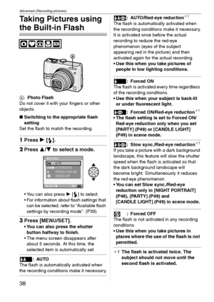 Page 38Advanced (Recording pictures)
38VQT1C39
Taking Pictures using 
the Built-in Flash
A:Photo Flash
Do not cover it with your fingers or other 
objects.
∫Switching to the appropriate flash 
setting
Set the flash to match the recording.
1Press 1 [].
2Press 3/4 to select a mode.
 You can also press 1 [ ] to select.
 For information about flash settings that 
can be selected, refer to “Available flash 
settings by recording mode”. (P39)
3Press [MENU/SET].
 You can also press the shutter 
button halfway to...
