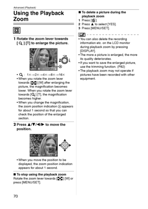 Page 70Advanced (Playback)
70VQT1C39
Using the Playback 
Zoom
1Rotate the zoom lever towards 
[ ] [T] to enlarge the picture.
k>2k>4k>8k>16k
 When you rotate the zoom lever 
towards [ ] [W] after enlarging the 
picture, the magnification becomes 
lower. When you rotate the zoom lever 
towards [ ] [T], the magnification 
becomes higher.
 When you change the magnification, 
the zoom position indication A appears 
for about 1 second so that you can 
check the position of the enlarged 
section.
2Press 3/4/2/1 to...