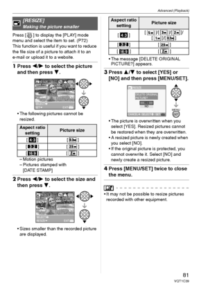 Page 81Advanced (Playback)
81VQT1C39
Press [ ] to display the [PLAY] mode 
menu and select the item to set. (P72)
This function is useful if you want to reduce 
the file size of a picture to attach it to an 
e-mail or upload it to a website.
1Press 2/1 to select the picture 
and then press 4.
 The following pictures cannot be 
resized.
– Motion pictures
– Pictures stamped with 
[DATE STAMP]
2Press 2/1 to select the size and 
then press 4.
 Sizes smaller than the recorded picture 
are displayed. The message...