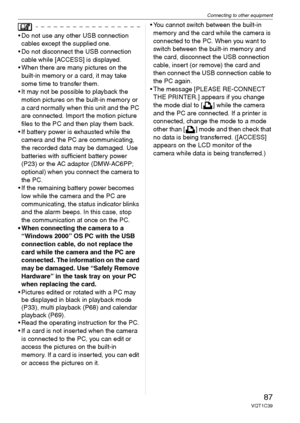 Page 87Connecting to other equipment
87VQT1C39
 Do not use any other USB connection 
cables except the supplied one.
 Do not disconnect the USB connection 
cable while [ACCESS] is displayed.
 When there are many pictures on the 
built-in memor y or a card, it may take 
some time to transfer them.
 It may not be possible to playback the 
motion pictures on the built-in memory or 
a card normally when this unit and the PC 
are connected. Import the motion picture 
files to the PC and then play them back.
 If...