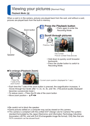 Page 2222   VQT3E45VQT3E45   23
 
Viewing your pictures
 [Normal Play]
Playback Mode: 
When a card is in the camera, pictures are played back from the card, an\
d without a card, 
pictures are played back from the built-in memory.
Zoom button
Press the Playback button • Press again to enter the Recording Mode.
Scroll through pictures
Previous Next
File number
Picture number/Total pictures
 • Hold down to quickly scroll forwards/backwards.
 • Press the shutter button to switch to  Recording Mode.
 
■To enlarge...