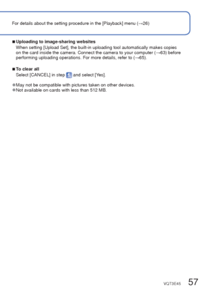 Page 5756   VQT3E45VQT3E45   57
 
Using the [Playback] menu
Playback Mode: 
For details about the setting procedure in the [Playback] menu (
→26)
 [Upload Set]
You can select pictures on the camera for uploading to image-sharing webs\
ites 
(Facebook or YouTube).
 • Only still pictures can be uploaded to Facebook and only motion pictures\
 can be uploaded to YouTube.
 • Pictures on the built-in memory cannot be set. Copy pictures to a card (\
 →62) before 
making [Upload Set] settings.
Set-up: Press [MENU/SET]...