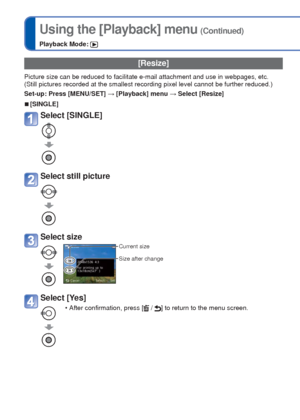 Page 5858   VQT3E45VQT3E45   59
For details about the setting procedure in the [Playback] menu (→26)Using the [Playback] menu (Continued)
Playback Mode: 
[Resize]
Picture size can be reduced to facilitate e-mail attachment and use in w\
ebpages, etc.
(Still pictures recorded at the smallest recording pixel level cannot b\
e further reduced.)
Set-up: Press [MENU/SET] → [Playback] menu → Select [Resize]
 
■[SINGLE]
Select [SINGLE] 
Select still picture
Select size
Current size
Size after change
Select [Yes]
 •...