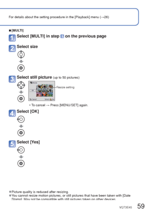 Page 5958   VQT3E45VQT3E45   59
For details about the setting procedure in the [Playback] menu (→26)Using the [Playback] menu (Continued)
Playback Mode: 
[Resize]
Picture size can be reduced to facilitate e-mail attachment and use in w\
ebpages, etc.
(Still pictures recorded at the smallest recording pixel level cannot b\
e further reduced.)
Set-up: Press [MENU/SET] → [Playback] menu → Select [Resize]
 
■[SINGLE]
Select [SINGLE] 
Select still picture
Select size
Current size
Size after change
Select [Yes]
 •...