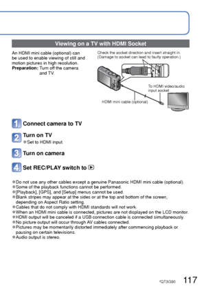 Page 117116   VQT3G90VQT3G90   117
 
Viewing on TV screen
You can view pictures on a TV screen by connecting your camera to your TV with the AV 
cable (supplied) or HDMI mini cable (optional).
 
●Also consult TV operating manual.
Getting Ready:  • Set [TV Aspect]. ( →47)
 • Turn off both camera and TV.
Connect camera to TV
Turn on TV
 
●Set to auxiliary input.
Turn on camera
Set REC/PLAY switch to 
Check socket direction and insert 
straight in. 
(Damage to socket shape can lead to 
faulty operation.)
AV cable...