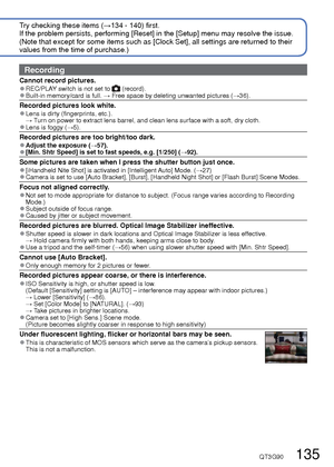 Page 135134   VQT3G90VQT3G90   135
Try checking these items (→134 - 140) first.
If the problem persists, performing [Reset] in the [Setup] menu may reso\
lve the issue. 
(Note that except for some items such as [Clock Set], all settings are \
returned to their 
values from the time of purchase.)
  Q&A  Troubleshooting
Battery, power
Camera does not work even if power is turned on. 
●Battery is not inserted correctly (→12), or needs recharging.
LCD monitor shuts off even if power is turned on. 
●[Sleep Mode] is...