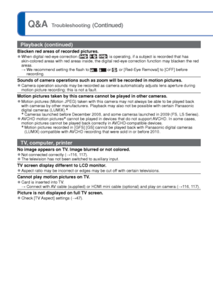 Page 138138   VQT3G90VQT3G90   139
Q&A  Troubleshooting (Continued)
Playback (continued)
Blacken red areas of recorded pictures. 
●When digital red-eye correction (, , ) is operating, if a subject is recorded that has 
skin-colored areas with red areas inside, the digital red-eye correction\
 function may blacken the red 
areas.
  →  We recommend setting the flash to 
,  or , or [Red-Eye Removal] to [OFF] before 
recording.
Sounds of camera operations such as zoom will be recorded in motion pict\
ures. 
●Camera...