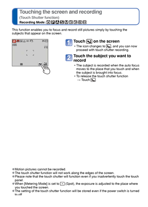 Page 2424   VQT3G90VQT3G90   25
 
Touching the screen and recording 
(Touch Shutter function)
Recording Mode:         
 
Touching the screen and adjusting the focus and 
exposure 
(Touch AF/AE function)
Recording Mode:         
This function enables you to focus and record still pictures simply by t\
ouching the 
subjects that appear on the screen.
Touch  on the screen
 • The icon changes to , and you can now 
proceed with touch shutter recording.
Touch the subject you want to 
record
 • The subject is recorded...