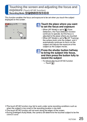 Page 2524   VQT3G90VQT3G90   25
 
Touching the screen and recording 
(Touch Shutter function)
Recording Mode:         
 
Touching the screen and adjusting the focus and 
exposure 
(Touch AF/AE function)
Recording Mode:         
This function enables you to focus and record still pictures simply by t\
ouching the 
subjects that appear on the screen.
Touch  on the screen
 • The icon changes to , and you can now 
proceed with touch shutter recording.
Touch the subject you want to 
record
 • The subject is recorded...