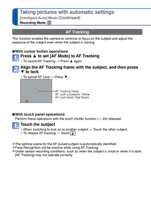 Page 2828   VQT3G90VQT3G90   29
Taking pictures with automatic settings
[Intelligent Auto] Mode (Continued)
Recording Mode: 
 AF Tracking
This function enables the camera to continue to focus on the subject and\
 adjust the 
exposure of the subject even when the subject is moving.
 
■With cursor button operations
Press ▲  to set [AF Mode] to AF Tracking
 • To cancel AF Tracking → Press ▲  again.
Align the AF Tracking frame with the subject, and then press 
▼ to lock
 • To cancel AF Lock → Press ▼ .
AF Tracking...