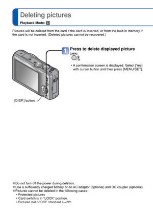 Page 3636   VQT3G90VQT3G90   37
 
Deleting pictures
Playback Mode: 
 
●Do not turn off the power during deletion. 
●Use a sufficiently charged battery or an AC adaptor (optional) and DC coupler (optional). 
●Pictures cannot be deleted in the following cases:
 • Protected pictures 
 • Card switch is in “LOCK” position.
 • Pictures not of DCF standard (→32)
[DISP.] button
Press to delete displayed picture
 • A confirmation screen is displayed. Select [Yes] 
with cursor button and then press [MENU/SET]. 
Pictures...