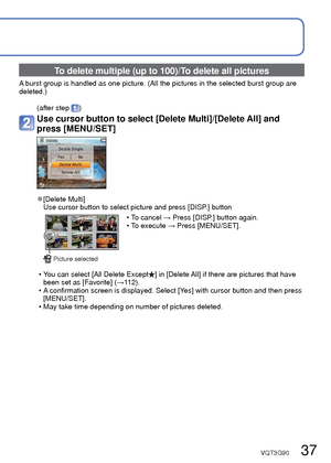 Page 3736   VQT3G90VQT3G90   37
 
Deleting pictures
Playback Mode: 
 
●Do not turn off the power during deletion. 
●Use a sufficiently charged battery or an AC adaptor (optional) and DC coupler (optional). 
●Pictures cannot be deleted in the following cases:
 • Protected pictures 
 • Card switch is in “LOCK” position.
 • Pictures not of DCF standard (→32)
[DISP.] button
Press to delete displayed picture
 • A confirmation screen is displayed. Select [Yes] 
with cursor button and then press [MENU/SET]. 
Pictures...