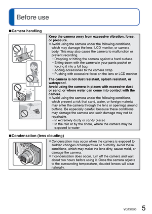 Page 54   VQT3G90VQT3G90   5
Contents (Continued)Before use
 
■Camera handling
Keep the camera away from excessive vibration, force, 
or pressure.
 
●Avoid using the camera under the following conditions, 
which may damage the lens, LCD monitor, or camera 
body. This may also cause the camera to malfunction or 
prevent recording.
 • Dropping or hitting the camera against a hard surface
 • Sitting down with the camera in your pants pocket or forcing it into a full bag
 • Adding accessories to the camera strap...