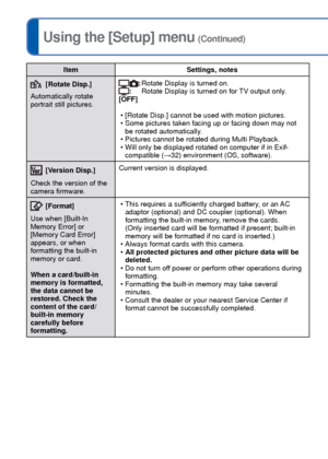 Page 4848   VQT3G90VQT3G90   49
For details about the setting procedure in the [Setup] menu (→38)Using the [Setup] menu (Continued)
ItemSettings, notes
[Rotate Disp.]
Automatically rotate 
portrait still pictures.:   Rotate Display is turned on.:        Rotate Display is turned on for TV output only.
[OFF]
 • [Rotate Disp.] cannot be used with motion pictures.
 • Some pictures taken facing up or facing down may not be rotated automatically.
 • Pictures cannot be rotated during Multi Playback.
 • Will only be...