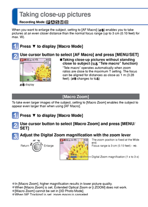 Page 5454   VQT3G90VQT3G90   55
 
Taking close-up pictures
Recording Mode:     
When you want to enlarge the subject, setting to [AF Macro] () enables you to take 
pictures at an even closer distance than the normal focus range (up to \
3 cm (0.10 feet) for 
max. W). 
Press ▼  to display [Macro Mode]
Use cursor button to select [AF Macro] and press [MENU/SET]
 display
 
■ Taking close-up pictures without standing 
close to subject ( “Tele macro” function)
“Tele macro” operates automatically when zoom 
ratios...