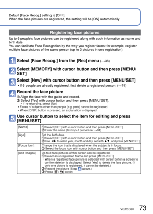 Page 7372   VQT3G90VQT3G90   73
 
Recording with the Face Recognition function 
[Face Recog.]
Recording Mode:        
Default [Face Recog.] setting is [OFF].
When the face pictures are registered, the setting will be [ON] automati\
cally.
 
■How the Face Recognition function works 
During recording 
(When [AF Mode] is  (Face Detection)) • The camera recognizes a registered face and adjusts focus and 
exposure. 
 • When registered faces that have set names are recognized, the  names are displayed (up to 3...