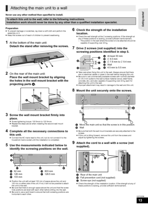 Page 13Getting started 
13
VQT2Z56
Never use any other method than spacified to install.
Preparation
≥To prevent damage or scratches, lay down a soft cloth and perform the 
assembly on it.
≥ Keep the screws out of reach of children to prevent swallowing.
1At the bottom of the main unit:
Detach the stand after removing the screws.
2On the rear of the main unit:
Place the wall mount bracket by aligning 
the holes in the wall mount bracket with the 
projecting parts  A.
3Screw the wall mount bracket firmly into...