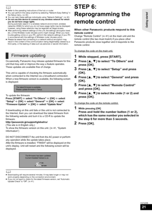 Page 21Getting started 
21
VQT2Z56
	≥Refer to the operating instructions of the hub or router.
≥ You can perform this setup anytime by selecting “Network Easy Setting” in 
the Setup menu. ( >40)
≥ You can redo these settings individually using “Network Settings”. ( >40)
≥ Do not use this device to connect to any wireless network for which 
you do not have usage rights.
During automatic search in a wireless network environment, wireless 
networks (SSID) for which you do not have usage rights may be displayed;...