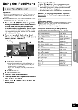 Page 33TV
Other devices
33
VQT2Z56
O ther  de vi ce s
Using the iPod/iPhone
Preparation
≥ Before connecting/disconnecting the iPod/iPhone, turn the 
main unit off or reduce the volume of the main unit to its 
minimum.
≥ Make sure that the video cable connection is made to view 
photos/videos from the iPod/iPhone. ( >14)
1Press [iPod  