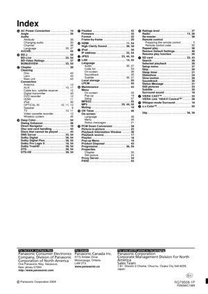 Page 60RQT9508-1PF0509AC1069
Index
AAC Power Connection  . . . . . . . . . . . .  14
Angle  . . . . . . . . . . . . . . . . . . . . . . . . . .  35
Audio
Attribute  . . . . . . . . . . . . . . . . . . . . . .  35
Changing audio . . . . . . . . . . . . . . . . .  20
Channel  . . . . . . . . . . . . . . . . . . . . . .  35
Language  . . . . . . . . . . . . . . . . . .  35, 37
AVCHD . . . . . . . . . . . . . . . . . . . . . . . . .  54
B BD-J . . . . . . . . . . . . . . . . . . . . . . . . . . .  54
BD-Live  . . ....