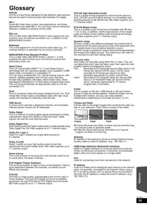 Page 5555
RQT9510
Glossary
AVCHDAVCHD is a new format (standard) for high definition video cameras 
that can be used to record and play high-resolution HD images.
BD-J
Some BD-Video discs contain Java applications, and these 
applications are called BD-J. You can enjoy various interactive 
features in addition to playing normal video.
BD-Live
This is a BD-Video (BD-ROM Profile 2) that supports the new 
functions such as Internet connection, etc. in addition to the 
BONUSVIEW function.
Bitstream
This is the...