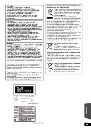 Page 5959
RQT9510(Inside of product) CAUTION!
THIS PRODUCT UTILIZES A LASER.
USE OF CONTROLS OR ADJUSTMENTS OR 
PERFORMANCE OF PROCEDURES OTHER THAN 
THOSE SPECIFIED HEREIN MAY RESULT IN 
HAZARDOUS RADIATION EXPOSURE.
DO NOT OPEN COVERS AND DO NOT REPAIR 
YOURSELF. REFER SERVICING TO QUALIFIED 
PERSONNEL.
CAUTION!
≥DO NOT INSTALL OR PLACE THIS UNIT IN A 
BOOKCASE, BUILT-IN CABINET OR IN ANOTHER 
CONFINED SPACE. ENSURE THE UNIT IS WELL 
VENTILATED. TO PREVENT RISK OF ELECTRIC SHOCK 
OR FIRE HAZARD DUE TO...