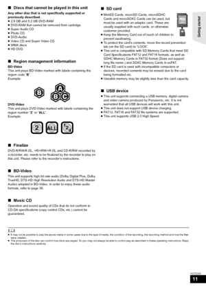 Page 11Getting started 
11
VQT2Q52
∫Discs that cannot be played in this unit
Any other disc that is not specifically supported or 
previously described.
≥2.6 GB and 5.2 GB DVD-RAM
≥DVD-RAM that cannot be removed from cartridge
≥Super Audio CD
≥Photo CD
≥DVD-Audio
≥Video CD and Super Video CD
≥WMA discs
≥HD DVD
∫Region management information
BD-Video 
This unit plays BD-Video marked with labels containing the 
region code “B”.
Example:
DVD-Video
This unit plays DVD-Video marked with labels containing the 
region...