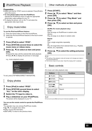 Page 33TV Other devices
33
VQT2Q52
Preparation≥Make sure that the “IPOD” source is selected. Press [iPod] to 
select the source.
≥To view photos/videos from the iPod/iPhone
Operate the iPod/iPhone menu to make the appropriate 
photo/video output settings for your TV.
≥To display the picture, turn on the TV and select the 
appropriate video input mode.
To use the iPod touch/iPhone features
1Press the Home button on the iPod touch/iPhone.
2Select the iPod touch/iPhone features on the touch screen 
to operate....