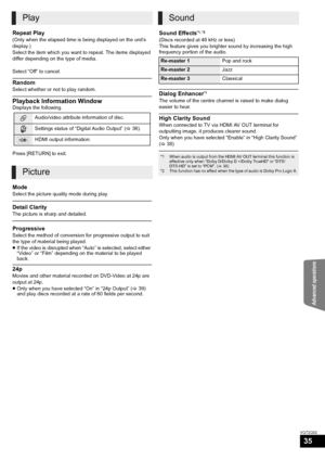 Page 35Advanced operations
35
VQT2Q52
Repeat Play
(Only when the elapsed time is being displayed on the unit’s 
display.)
Select the item which you want to repeat. The items displayed 
differ depending on the type of media.
Select “Off” to cancel.
Random
Select whether or not to play random.
Playback Information WindowDisplays the following.
Press [RETURN] to exit.
Mode
Select the picture quality mode during play.
Detail Clarity
The picture is sharp and detailed.
Progressive
Select the method of conversion for...