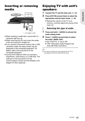 Page 17Getting started 
17VQT3X51
Inserting or removing 
media
≥When inserting a media item, ensure that it is 
facing the right way up.
≥ When removing the SD card, press the center 
of the card and pull it straight out.
≥ If you connect a Panasonic product with a USB 
connection cable, the setup screen may be 
displayed on the connected equipment. For 
details, refer to the instructions for the 
connected equipment.
≥Use the front USB port when you connect a 
iPod/iPhone, USB memory or a USB HDD. The 
USB...