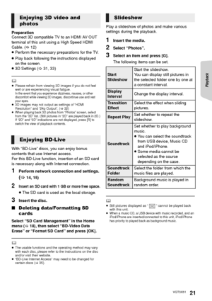 Page 21Playback
21VQT3X51
Preparation
Connect 3D compatible TV to an HDMI AV OUT 
terminal of this unit using a High Speed HDMI 
Cable. (>12)
≥ Perform the necessary preparations for the TV.
≥ Play back following the instructions displayed 
on the screen.
≥ 3D Settings ( >31, 33)
	≥Please refrain from viewing 3D images if you do not feel 
well or are experiencing visual fatigue.
In the event that you experience dizziness, nausea, or other 
discomfort while viewing 3D images, discontinue use and rest 
your...
