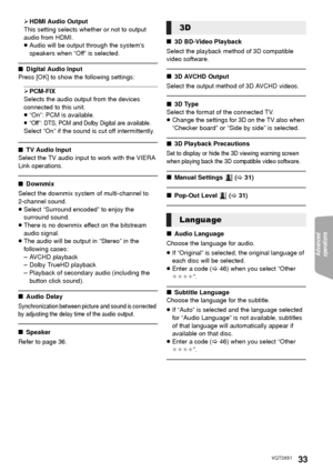 Page 33Advanced 
operations 
33VQT3X51
¾ HDMI Audio Output
This setting selects whether or not to output 
audio from HDMI.
≥ Audio will be output through the systems 
speakers when “Off” is selected.
∫ Digital Audio Input
Press [OK] to show the following settings:
¾ PCM-FIX
Selects the audio output from the devices 
connected to this unit.
≥ “On”: PCM is available.
≥“Off”: DTS, PCM and Dolby Digital are available.Select “On” if the sound is cut off intermittently.
∫ TV Audio Input
Select the TV audio input to...