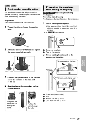 Page 39Advanced 
operations 
39VQT3X51
[BTT196] [BTT195]
It is possible to shorten the height of the front 
speaker by directly connec ting the speaker to the 
base without using the stand.
Preparation
Detach the speaker cable from the stand.
1Thread the detached cable through the 
base.
2Attach the speaker to the base and tighten 
the screw (supplied) securely.
3Connect the speaker cable to the speaker 
and to the terminal of the main unit. 
(> 11, 12)
∫ Reattaching the speaker cable 
to the stand
[BTT196]...