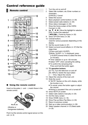 Page 88VQT3X51
Control reference guide
∫Using the remote control
Insert so the poles (i and j) match those in the 
remote control.
Point it at the remote control signal sensor on this 
unit. ( >9) 1 Turn the unit on and off
2 Select title numbers, etc./Enter numbers or 
characters
[CANCEL]: Cancel
3 Select the source
4 Basic playback control buttons ( >20)
5 Select preset radio stations ( >25)
6 Show status messages ( >20)
7 Show the Home screen of the VIERA  Connect ( >26)
8[ 3,4,2, 1]: 
Move the highlight...