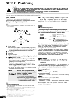 Page 1212
VQT3D27
STEP 2 : Positioning
How you set up your speakers can affect the bass and the sound field.
Setup example
Place the front, center and surround speakers at 
approximately the same distance from the seating position.
The angles in the diagram are approximate.
	≥Keep your speakers at least 10 mm (13/32z) away from the system for 
proper ventilation.
A Center speaker
≥Put on a rack or shelf not to interfere with the TVs various 
sensors (ambient light, etc.). Vibration caused by the speaker 
can...