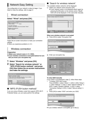 Page 2020
VQT3D27
The configuration of your network is about to begin. If you 
failed to make the settings, refer to page 21
Select “Wired” and press [OK].
Follow the on-screen instructions to make your connection 
settings.
≥When you experience problems ( >21)
Preparation
≥Obtain your network name ( >21, SSID).
≥ If your wireless connection is encrypted please be sure 
that you know your encryption key.
1Select “Wireless” and press [OK].
2Select “Search for wireless network” or 
“WPS (PUSH button method)” and...